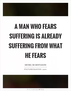 A man who fears suffering is already suffering from what he fears Picture Quote #1