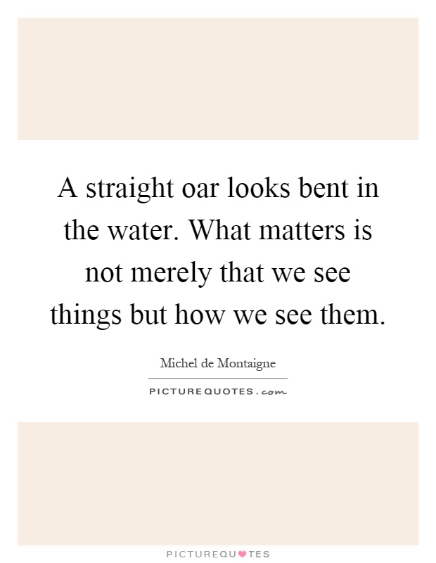 A straight oar looks bent in the water. What matters is not merely that we see things but how we see them Picture Quote #1
