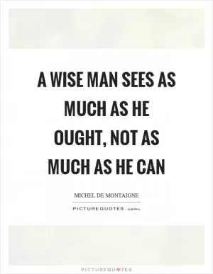 A wise man sees as much as he ought, not as much as he can Picture Quote #1
