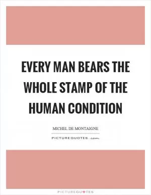 Every man bears the whole stamp of the human condition Picture Quote #1