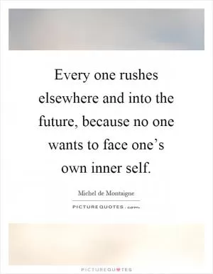 Every one rushes elsewhere and into the future, because no one wants to face one’s own inner self Picture Quote #1