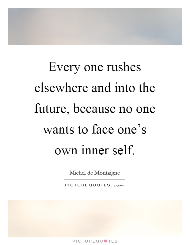 Every one rushes elsewhere and into the future, because no one wants to face one's own inner self Picture Quote #1