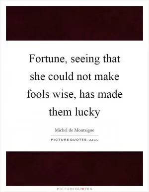 Fortune, seeing that she could not make fools wise, has made them lucky Picture Quote #1