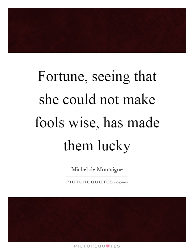 Fortune, seeing that she could not make fools wise, has made them lucky Picture Quote #1