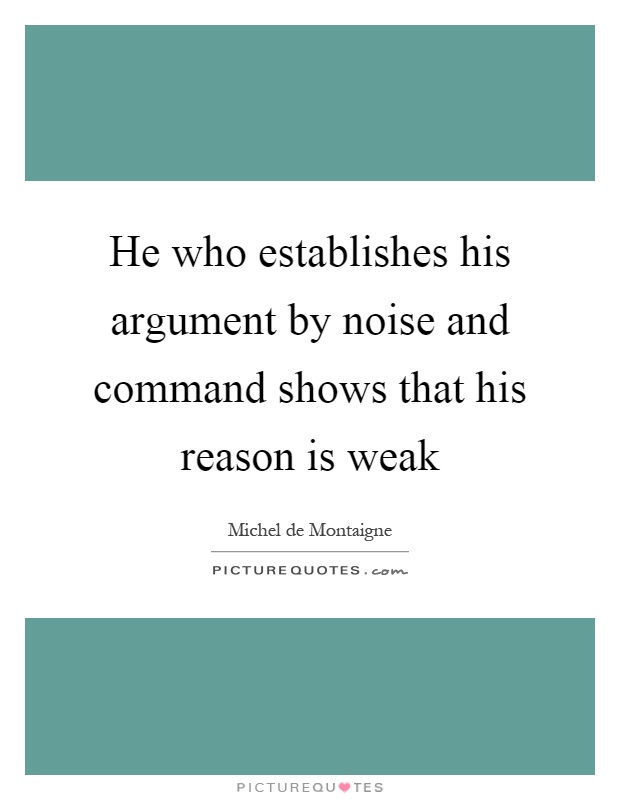 He who establishes his argument by noise and command shows that his reason is weak Picture Quote #1