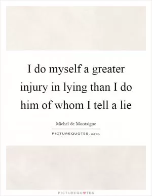 I do myself a greater injury in lying than I do him of whom I tell a lie Picture Quote #1