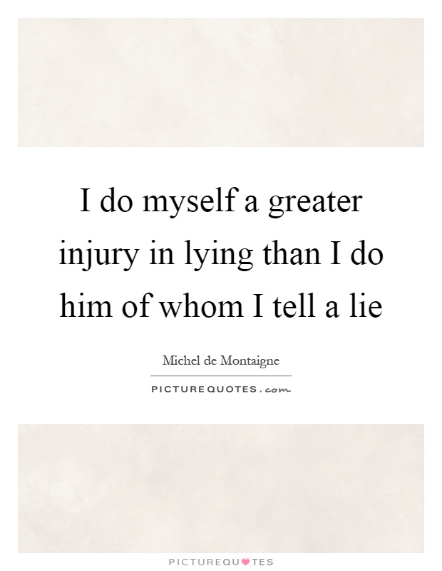 I do myself a greater injury in lying than I do him of whom I tell a lie Picture Quote #1