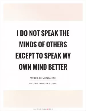 I do not speak the minds of others except to speak my own mind better Picture Quote #1