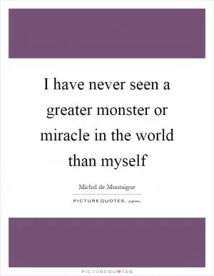I have never seen a greater monster or miracle in the world than myself Picture Quote #1