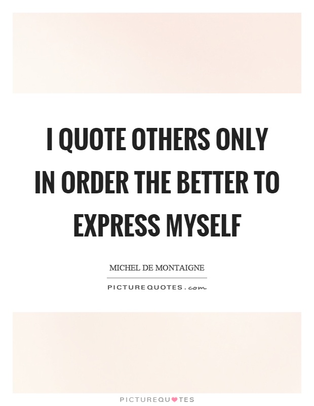 I quote others only in order the better to express myself Picture Quote #1