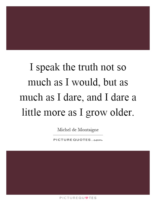I speak the truth not so much as I would, but as much as I dare, and I dare a little more as I grow older Picture Quote #1