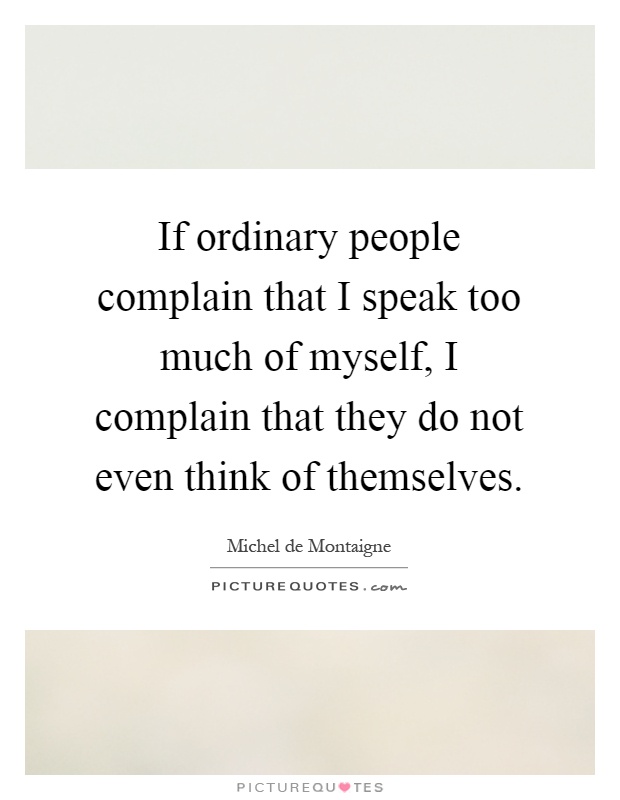 If ordinary people complain that I speak too much of myself, I complain that they do not even think of themselves Picture Quote #1