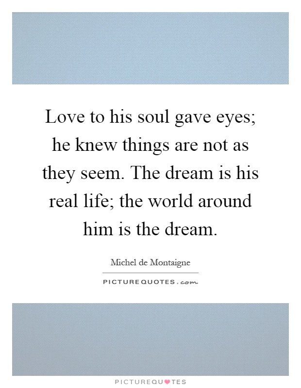 Love to his soul gave eyes; he knew things are not as they seem. The dream is his real life; the world around him is the dream Picture Quote #1