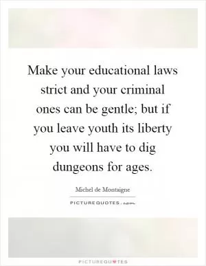 Make your educational laws strict and your criminal ones can be gentle; but if you leave youth its liberty you will have to dig dungeons for ages Picture Quote #1