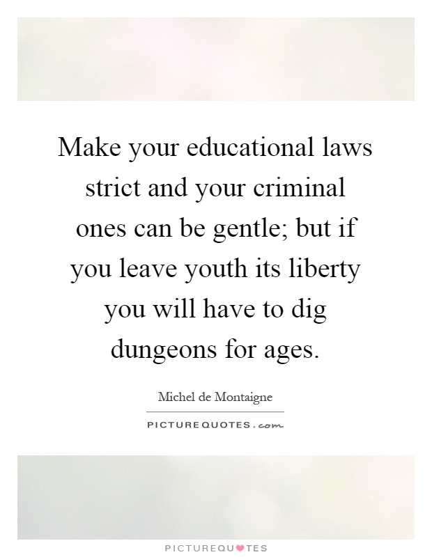 Make your educational laws strict and your criminal ones can be gentle; but if you leave youth its liberty you will have to dig dungeons for ages Picture Quote #1