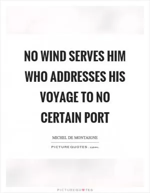 No wind serves him who addresses his voyage to no certain port Picture Quote #1