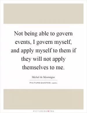 Not being able to govern events, I govern myself, and apply myself to them if they will not apply themselves to me Picture Quote #1