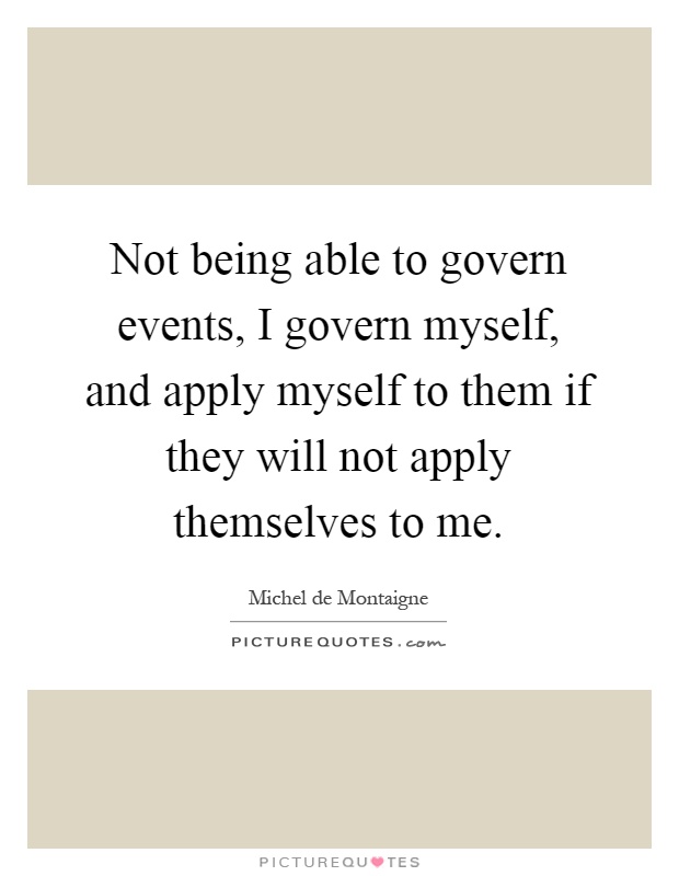 Not being able to govern events, I govern myself, and apply myself to them if they will not apply themselves to me Picture Quote #1