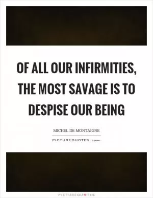 Of all our infirmities, the most savage is to despise our being Picture Quote #1