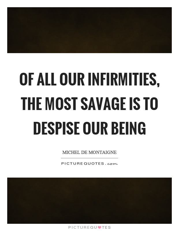 Of all our infirmities, the most savage is to despise our being Picture Quote #1