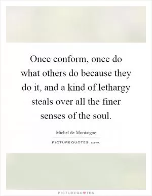 Once conform, once do what others do because they do it, and a kind of lethargy steals over all the finer senses of the soul Picture Quote #1