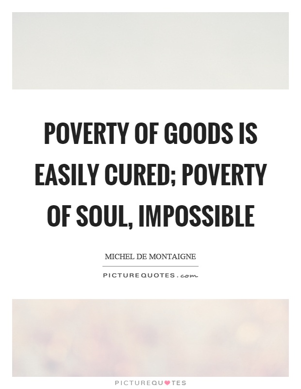 Poverty of goods is easily cured; poverty of soul, impossible Picture Quote #1