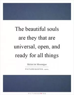 The beautiful souls are they that are universal, open, and ready for all things Picture Quote #1