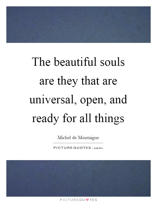 The beautiful souls are they that are universal, open, and ready for all things Picture Quote #1