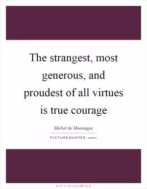 The strangest, most generous, and proudest of all virtues is true courage Picture Quote #1