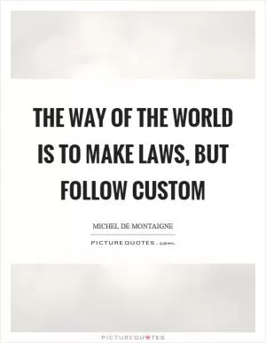 The way of the world is to make laws, but follow custom Picture Quote #1