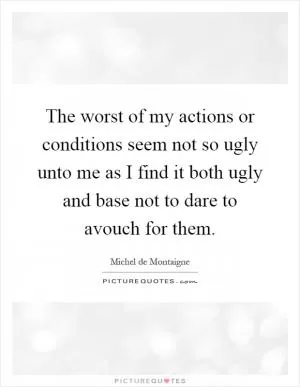 The worst of my actions or conditions seem not so ugly unto me as I find it both ugly and base not to dare to avouch for them Picture Quote #1