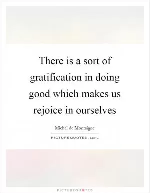 There is a sort of gratification in doing good which makes us rejoice in ourselves Picture Quote #1