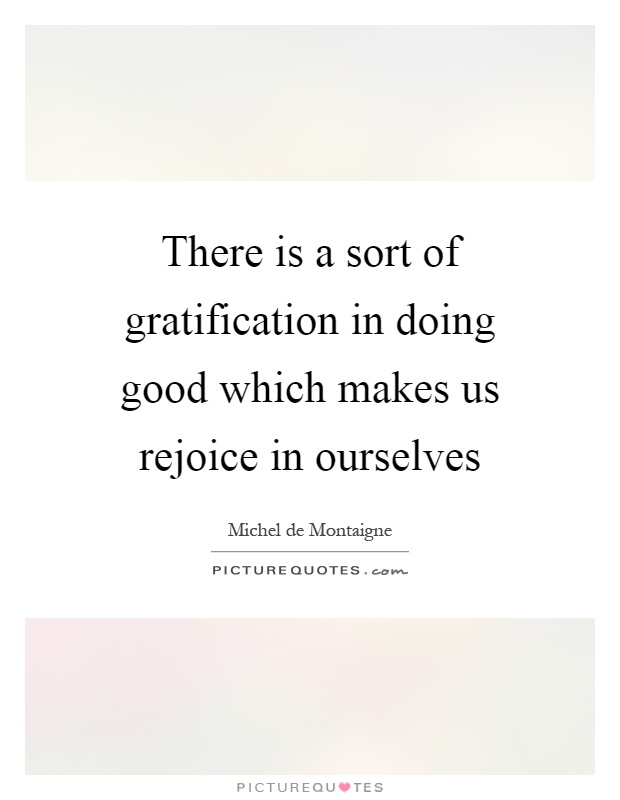 There is a sort of gratification in doing good which makes us rejoice in ourselves Picture Quote #1