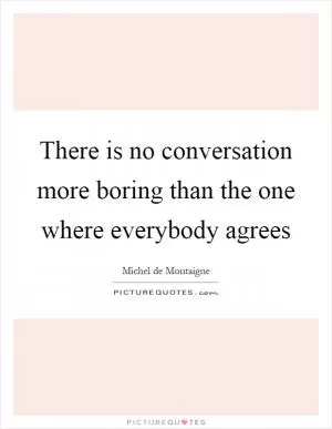 There is no conversation more boring than the one where everybody agrees Picture Quote #1