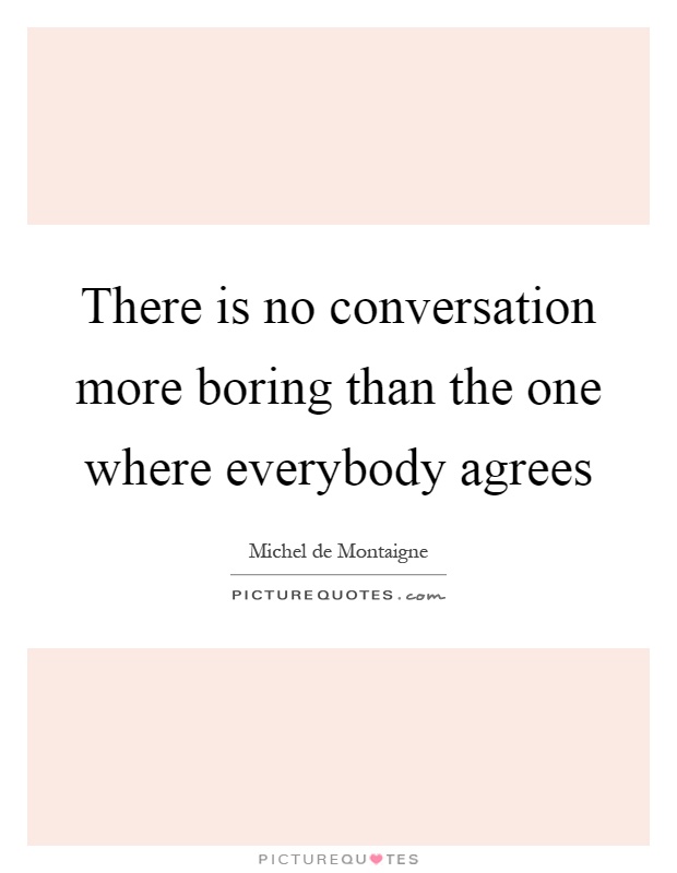 There is no conversation more boring than the one where everybody agrees Picture Quote #1