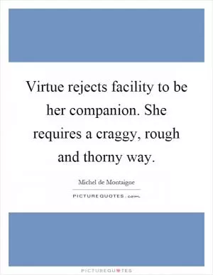 Virtue rejects facility to be her companion. She requires a craggy, rough and thorny way Picture Quote #1