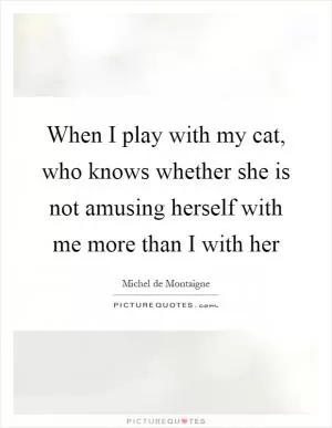 When I play with my cat, who knows whether she is not amusing herself with me more than I with her Picture Quote #1