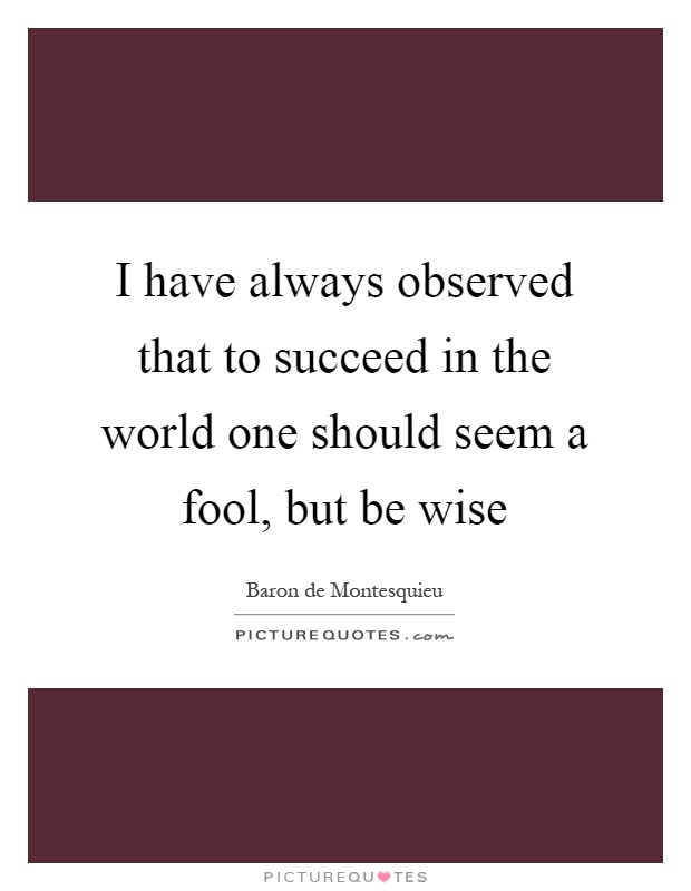 I have always observed that to succeed in the world one should seem a fool, but be wise Picture Quote #1