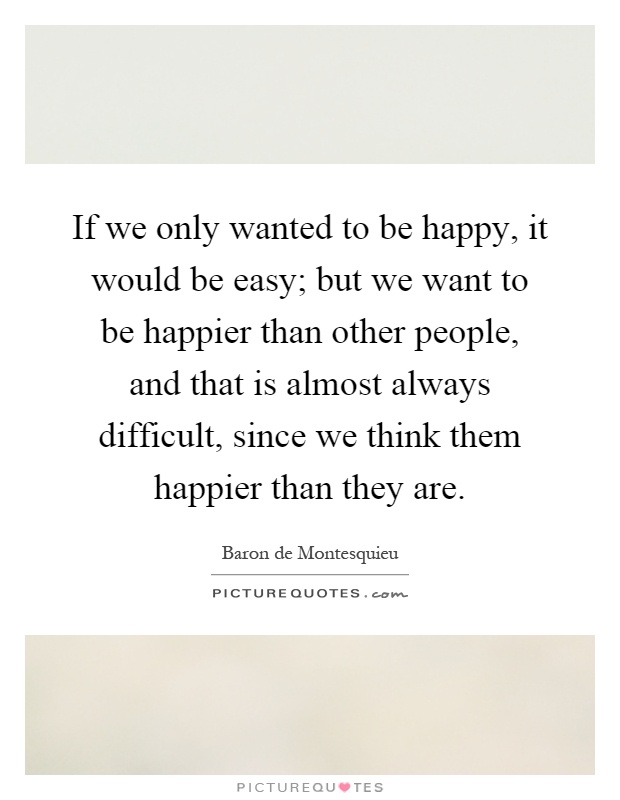 If we only wanted to be happy, it would be easy; but we want to be happier than other people, and that is almost always difficult, since we think them happier than they are Picture Quote #1