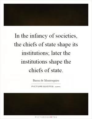 In the infancy of societies, the chiefs of state shape its institutions; later the institutions shape the chiefs of state Picture Quote #1