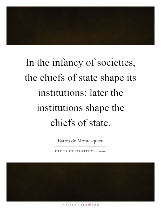 In the infancy of societies, the chiefs of state shape its institutions; later the institutions shape the chiefs of state Picture Quote #1