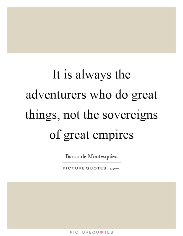 It is always the adventurers who do great things, not the sovereigns of great empires Picture Quote #1