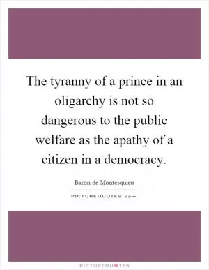 The tyranny of a prince in an oligarchy is not so dangerous to the public welfare as the apathy of a citizen in a democracy Picture Quote #1