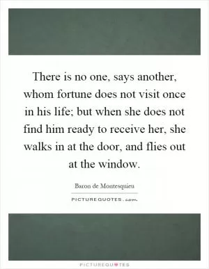 There is no one, says another, whom fortune does not visit once in his life; but when she does not find him ready to receive her, she walks in at the door, and flies out at the window Picture Quote #1