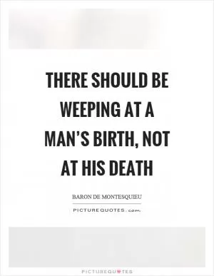 There should be weeping at a man’s birth, not at his death Picture Quote #1