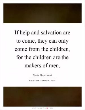 If help and salvation are to come, they can only come from the children, for the children are the makers of men Picture Quote #1