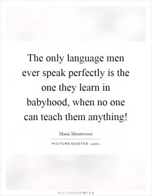 The only language men ever speak perfectly is the one they learn in babyhood, when no one can teach them anything! Picture Quote #1