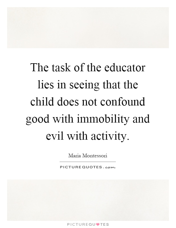 The task of the educator lies in seeing that the child does not confound good with immobility and evil with activity Picture Quote #1