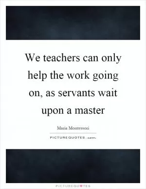 We teachers can only help the work going on, as servants wait upon a master Picture Quote #1