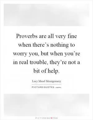 Proverbs are all very fine when there’s nothing to worry you, but when you’re in real trouble, they’re not a bit of help Picture Quote #1